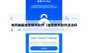 如何破解加密聊天软件（加密聊天软件违法吗）