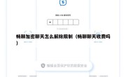 畅聊加密聊天怎么解除限制（畅聊聊天收费吗）