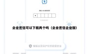 企业密信可以下载两个吗（企业密信企业版）