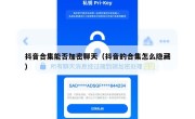 抖音合集能否加密聊天（抖音的合集怎么隐藏）