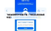 飞机加密聊天中文版下载（飞机怎么取消加密对话）
