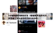 bat蝙蝠聊天删除好友（蝙蝠聊天软件对方把你删了可以收到你发的消息吗）