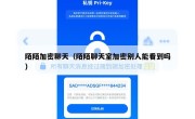 陌陌加密聊天（陌陌聊天室加密别人能看到吗）