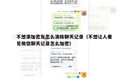 不想添加密友怎么清除聊天记录（不想让人看见微信聊天记录怎么加密）