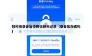 如何用录音加密微信聊天记录（录音能加密吗）