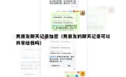男朋友聊天记录加密（男朋友的聊天记录可以共享给我吗）