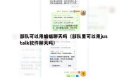 部队可以用蝙蝠聊天吗（部队里可以用justalk软件聊天吗）